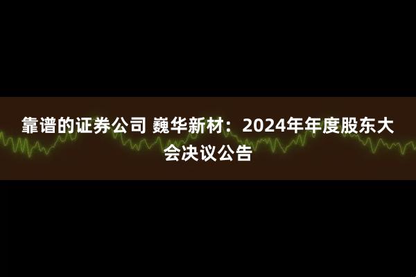 靠谱的证券公司 巍华新材：2024年年度股东大会决议公告