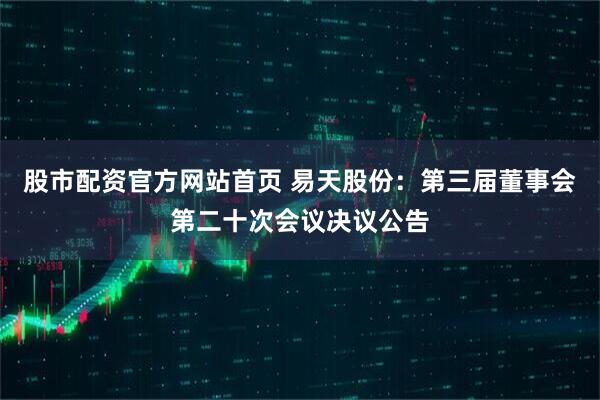 股市配资官方网站首页 易天股份：第三届董事会第二十次会议决议公告