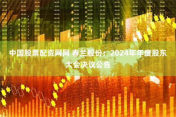 中国股票配资网网 春兰股份：2024年年度股东大会决议公告