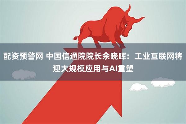 配资预警网 中国信通院院长余晓晖：工业互联网将迎大规模应用与AI重塑