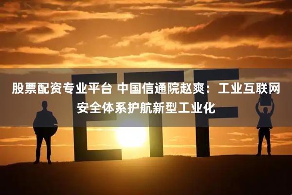 股票配资专业平台 中国信通院赵爽：工业互联网安全体系护航新型工业化