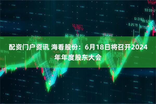 配资门户资讯 海看股份：6月18日将召开2024年年度股东大会