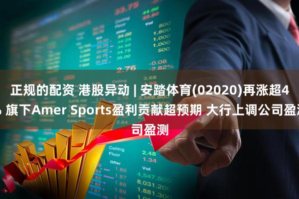 正规的配资 港股异动 | 安踏体育(02020)再涨超4% 旗下Amer Sports盈利贡献超预期 大行上调公司盈测