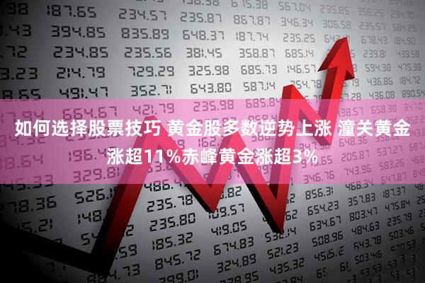 如何选择股票技巧 黄金股多数逆势上涨 潼关黄金涨超11%赤峰黄金涨超3%