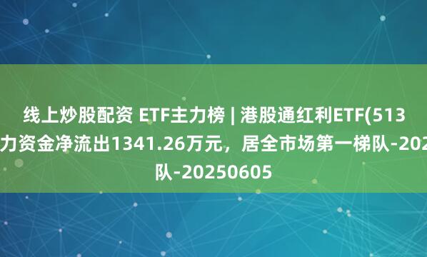 线上炒股配资 ETF主力榜 | 港股通红利ETF(513530)主力资金净流出1341.26万元，居全市场第一梯队-20250605