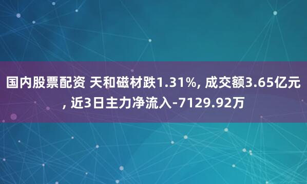 国内股票配资 天和磁材跌1.31%, 成交额3.65亿元, 近3日主力净流入-7129.92万