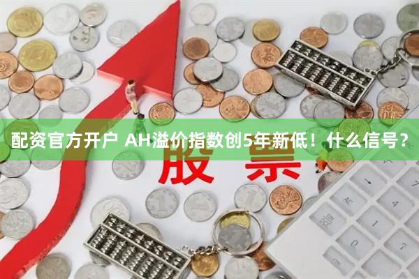 配资官方开户 AH溢价指数创5年新低！什么信号？