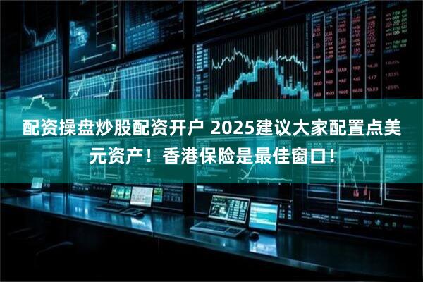 配资操盘炒股配资开户 2025建议大家配置点美元资产！香港保险是最佳窗口！
