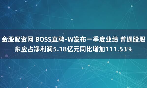 金股配资网 BOSS直聘-W发布一季度业绩 普通股股东应占净利润5.18亿元同比增加111.53%