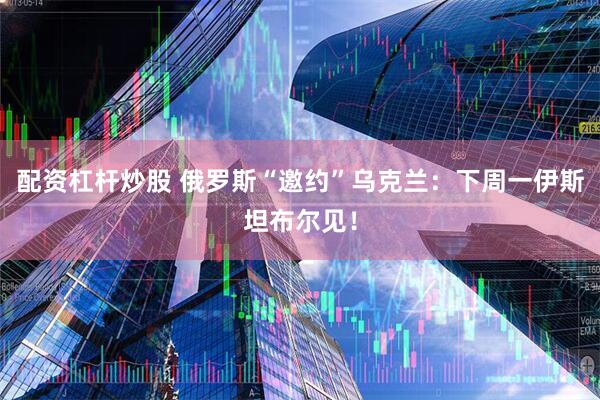 配资杠杆炒股 俄罗斯“邀约”乌克兰：下周一伊斯坦布尔见！