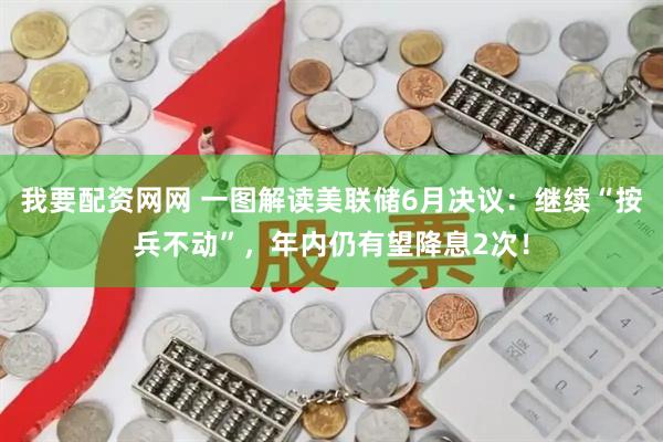 我要配资网网 一图解读美联储6月决议：继续“按兵不动”，年内仍有望降息2次！