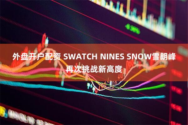 外盘开户配资 SWATCH NINES SNOW雪朗峰再次挑战新高度