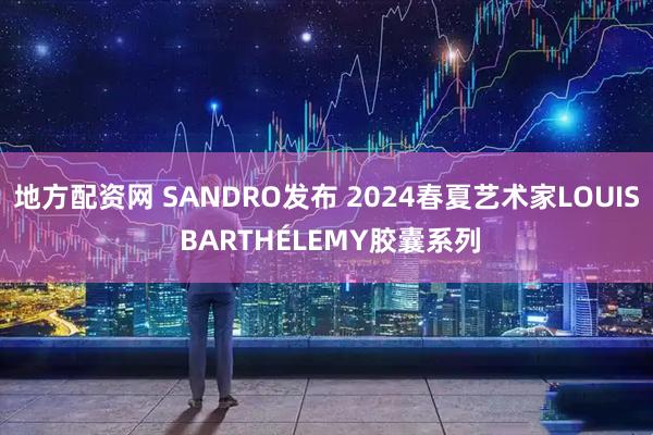 地方配资网 SANDRO发布 2024春夏艺术家LOUIS BARTHÉLEMY胶囊系列