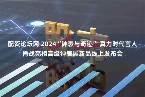 配资论坛网 2024“钟表与奇迹” 真力时代言人肖战亮相高级钟表展新品线上发布会