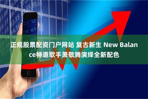 正规股票配资门户网站 复古新生 New Balance特邀歌手萧敬腾演绎全新配色