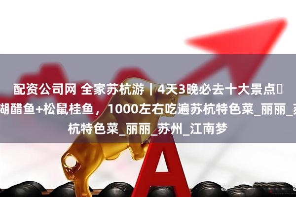 配资公司网 全家苏杭游｜4天3晚必去十大景点・美食版→西湖醋鱼+松鼠桂鱼，1000左右吃遍苏杭特色菜_丽丽_苏州_江南梦