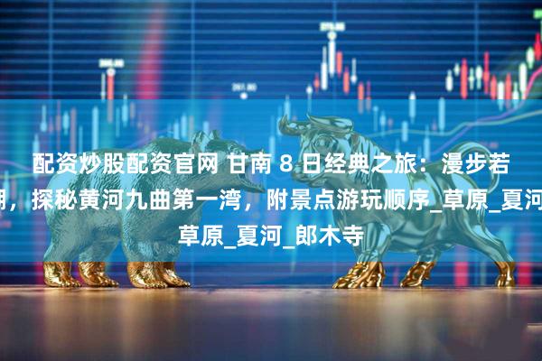 配资炒股配资官网 甘南 8 日经典之旅：漫步若尔盖花湖，探秘黄河九曲第一湾，附景点游玩顺序_草原_夏河_郎木寺