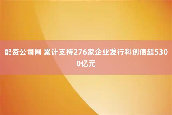 配资公司网 累计支持276家企业发行科创债超5300亿元