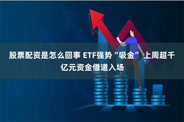 股票配资是怎么回事 ETF强势“吸金” 上周超千亿元资金借道入场