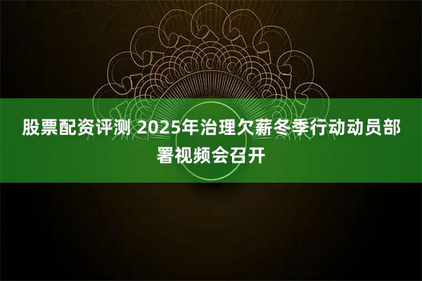 股票配资评测 2025年治理欠薪冬季行动动员部署视频会召开